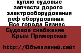 куплю судовые запчасти дорого.!электрооборудования!реф оборудования! - Все города Бизнес » Судовое снабжение   . Крым,Приморский